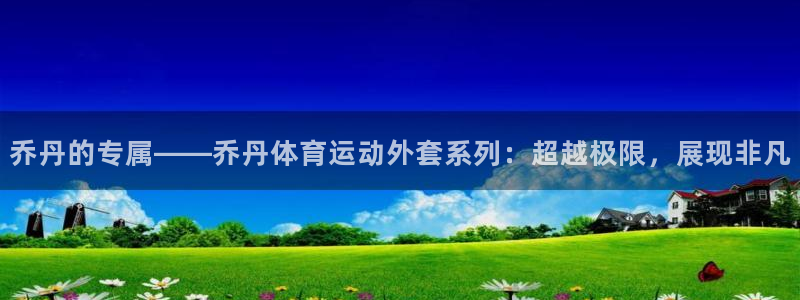 乔丹的专属——乔丹体育运动外套系列：超越极限，展现非凡