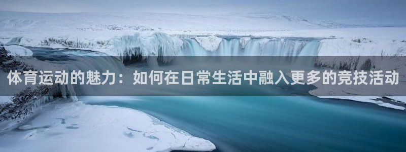 体育运动的魅力：如何在日常生活中融入更多的竞技活动